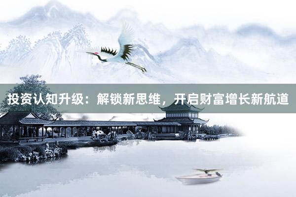 投资认知升级：解锁新思维，开启财富增长新航道