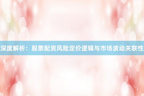 深度解析：股票配资风险定价逻辑与市场波动关联性