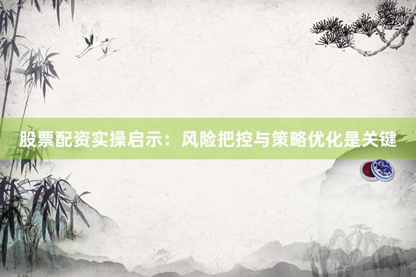 股票配资实操启示：风险把控与策略优化是关键