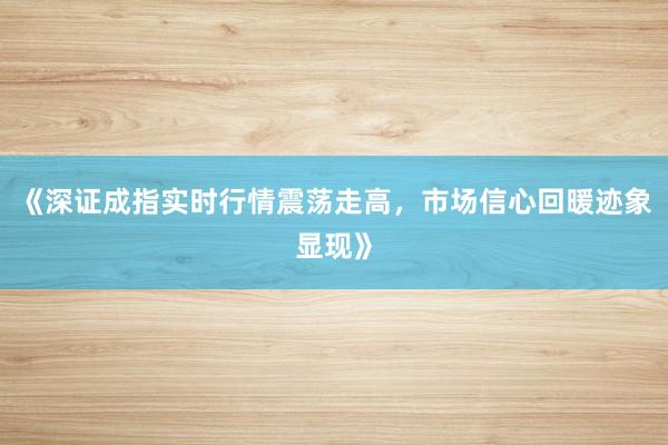 《深证成指实时行情震荡走高，市场信心回暖迹象显现》