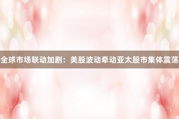全球市场联动加剧：美股波动牵动亚太股市集体震荡