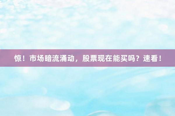 惊！市场暗流涌动，股票现在能买吗？速看！