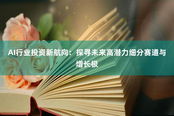 AI行业投资新航向：探寻未来高潜力细分赛道与增长极