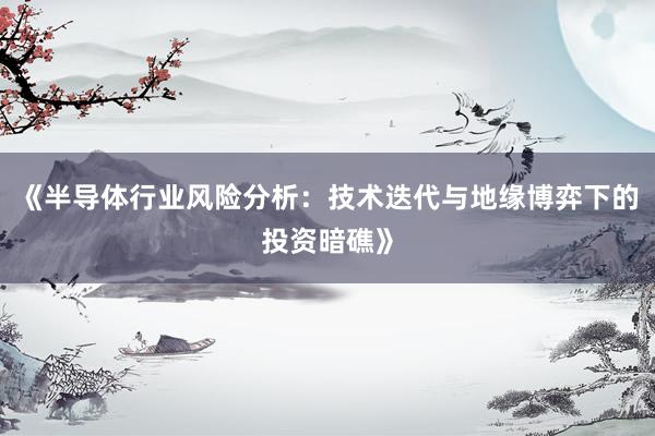 《半导体行业风险分析：技术迭代与地缘博弈下的投资暗礁》