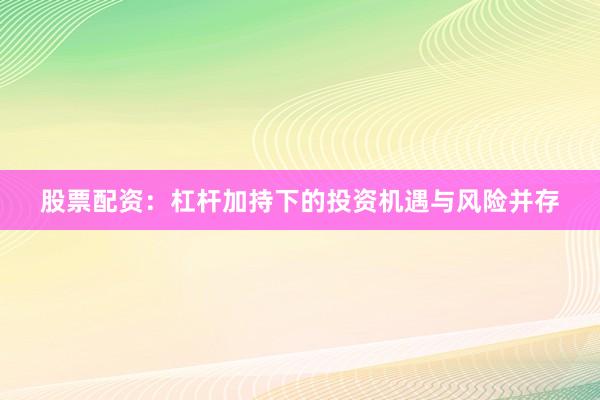 股票配资：杠杆加持下的投资机遇与风险并存