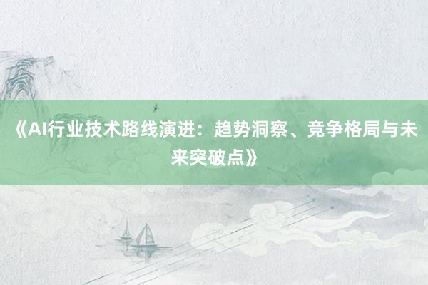 《AI行业技术路线演进：趋势洞察、竞争格局与未来突破点》