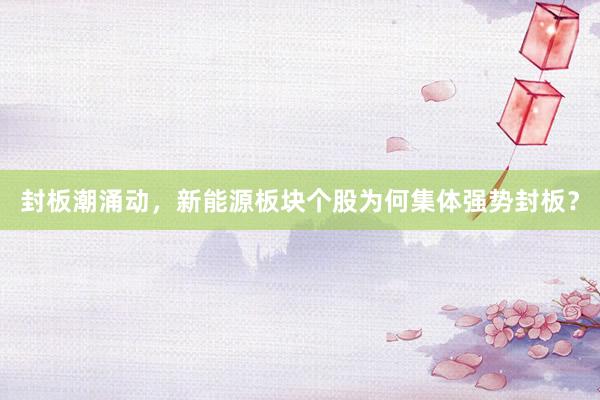封板潮涌动，新能源板块个股为何集体强势封板？