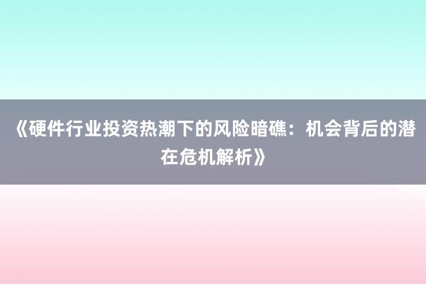 《硬件行业投资热潮下的风险暗礁：机会背后的潜在危机解析》