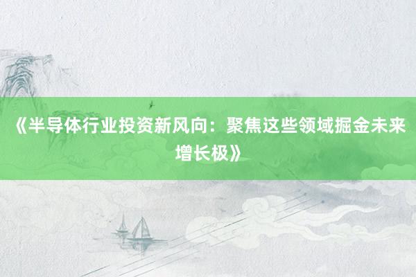 《半导体行业投资新风向：聚焦这些领域掘金未来增长极》