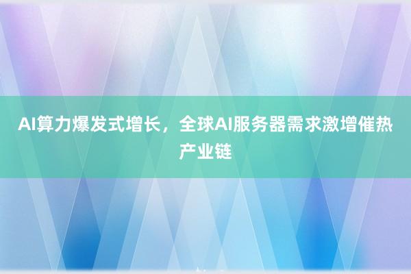 AI算力爆发式增长，全球AI服务器需求激增催热产业链