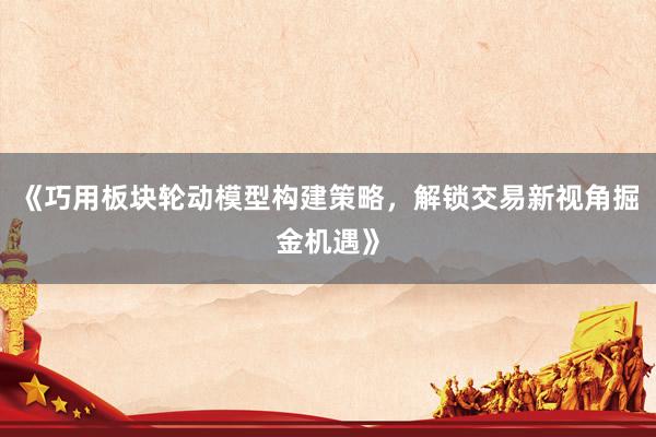《巧用板块轮动模型构建策略，解锁交易新视角掘金机遇》
