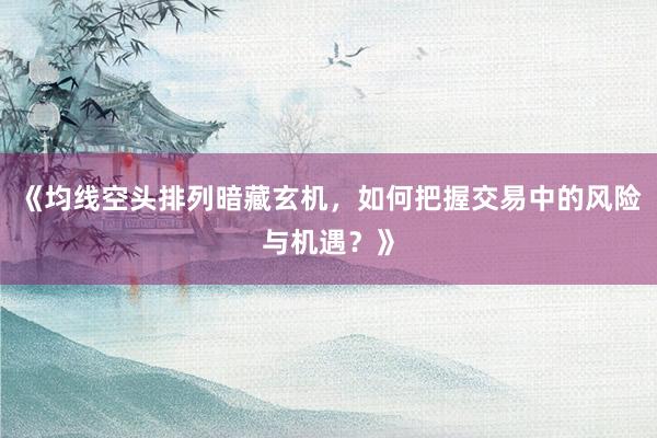 《均线空头排列暗藏玄机，如何把握交易中的风险与机遇？》
