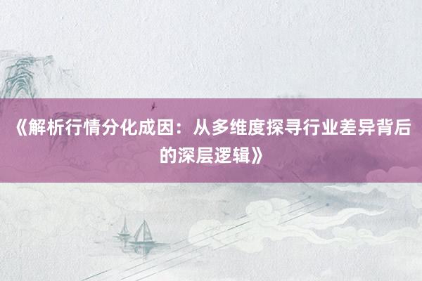 《解析行情分化成因：从多维度探寻行业差异背后的深层逻辑》