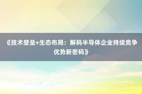 《技术壁垒+生态布局：解码半导体企业持续竞争优势新密码》