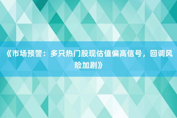 《市场预警：多只热门股现估值偏高信号，回调风险加剧》