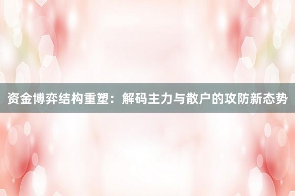 资金博弈结构重塑：解码主力与散户的攻防新态势