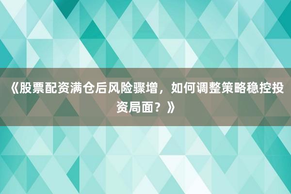 《股票配资满仓后风险骤增，如何调整策略稳控投资局面？》