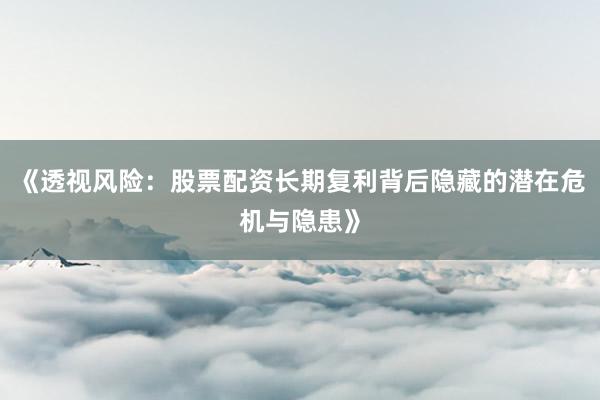 《透视风险：股票配资长期复利背后隐藏的潜在危机与隐患》