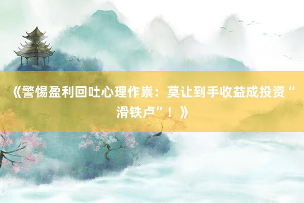 《警惕盈利回吐心理作祟：莫让到手收益成投资“滑铁卢”！》