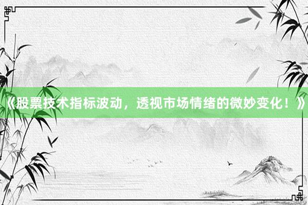 《股票技术指标波动，透视市场情绪的微妙变化！》