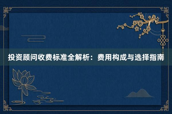 投资顾问收费标准全解析：费用构成与选择指南