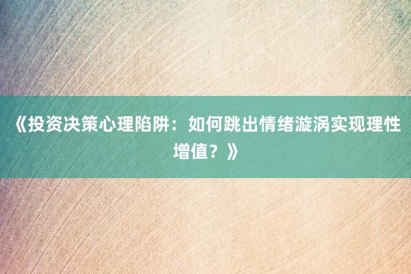 《投资决策心理陷阱：如何跳出情绪漩涡实现理性增值？》