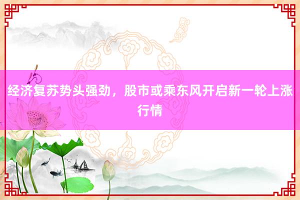 经济复苏势头强劲，股市或乘东风开启新一轮上涨行情