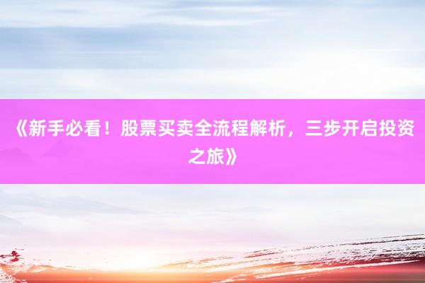 《新手必看！股票买卖全流程解析，三步开启投资之旅》