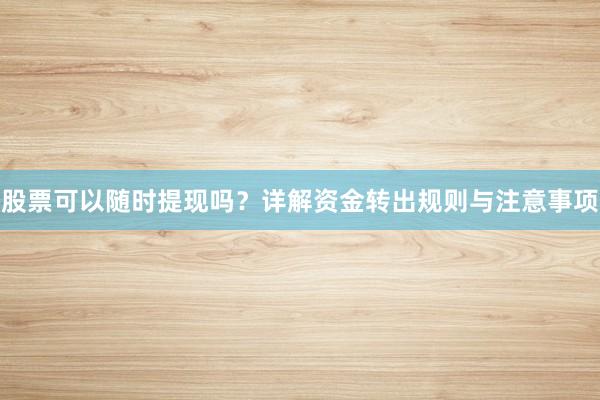 股票可以随时提现吗？详解资金转出规则与注意事项