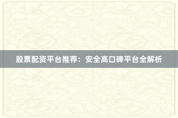 股票配资平台推荐：安全高口碑平台全解析