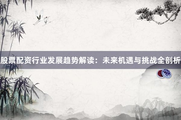 股票配资行业发展趋势解读：未来机遇与挑战全剖析