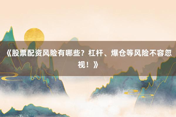 《股票配资风险有哪些？杠杆、爆仓等风险不容忽视！》