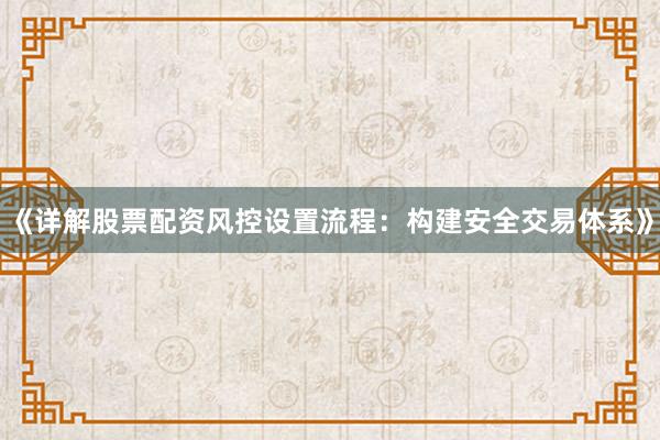 《详解股票配资风控设置流程：构建安全交易体系》