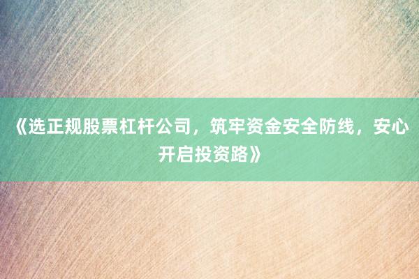 《选正规股票杠杆公司，筑牢资金安全防线，安心开启投资路》