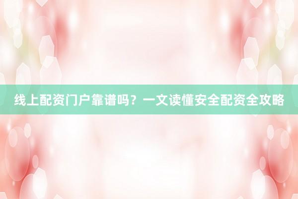 线上配资门户靠谱吗？一文读懂安全配资全攻略