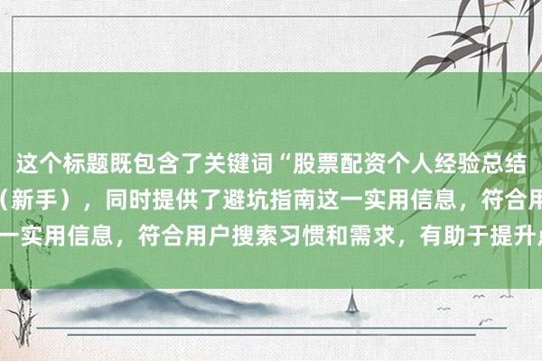 这个标题既包含了关键词“股票配资个人经验总结”，又明确了目标受众（新手），同时提供了避坑指南这一实用信息，符合用户搜索习惯和需求，有助于提升点击率。