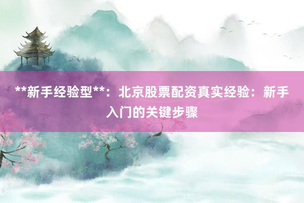 **新手经验型**：北京股票配资真实经验：新手入门的关键步骤