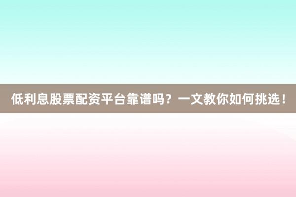 低利息股票配资平台靠谱吗？一文教你如何挑选！