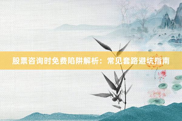 股票咨询时免费陷阱解析：常见套路避坑指南