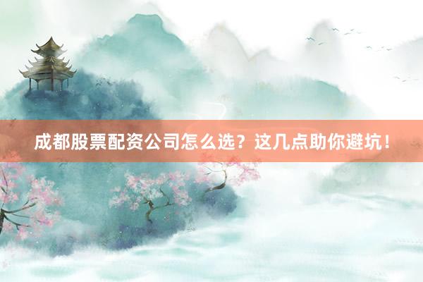 成都股票配资公司怎么选？这几点助你避坑！