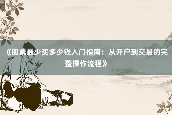《股票最少买多少钱入门指南：从开户到交易的完整操作流程》