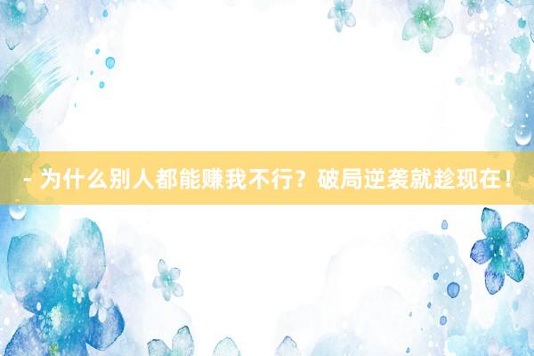 - 为什么别人都能赚我不行？破局逆袭就趁现在！