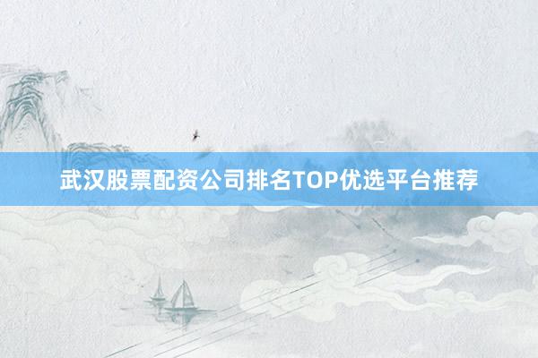 武汉股票配资公司排名TOP优选平台推荐