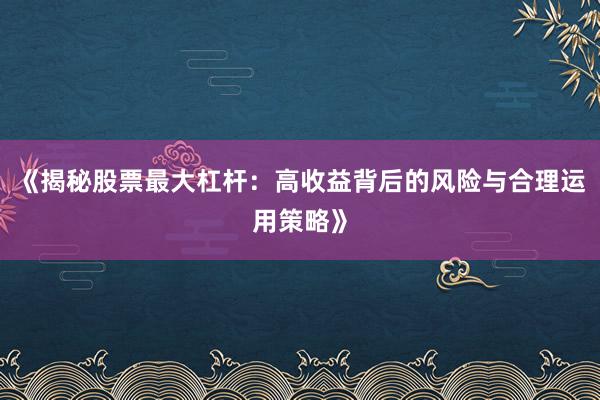 《揭秘股票最大杠杆：高收益背后的风险与合理运用策略》