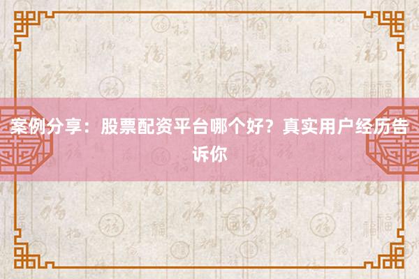 案例分享：股票配资平台哪个好？真实用户经历告诉你