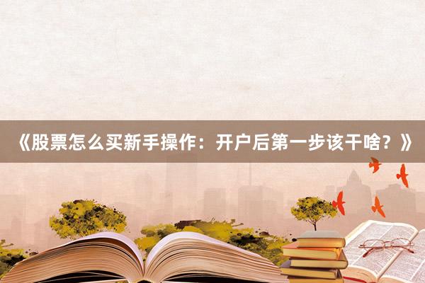 《股票怎么买新手操作:开户后第一步该干啥?》