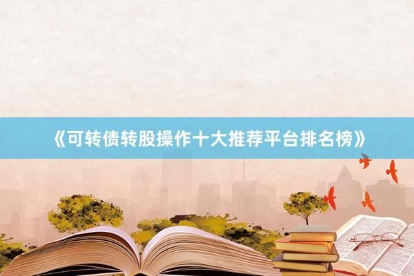 《可转债转股操作十大推荐平台排名榜》