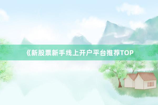 《新股票新手线上开户平台推荐TOP