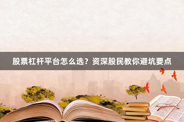 股票杠杆平台怎么选？资深股民教你避坑要点