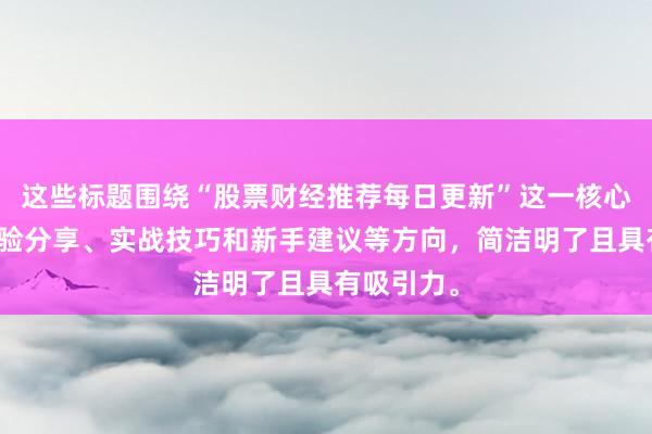 这些标题围绕“股票财经推荐每日更新”这一核心,结合经验分享、实战技巧和新手建议等方向,简洁明了且具有吸引力。